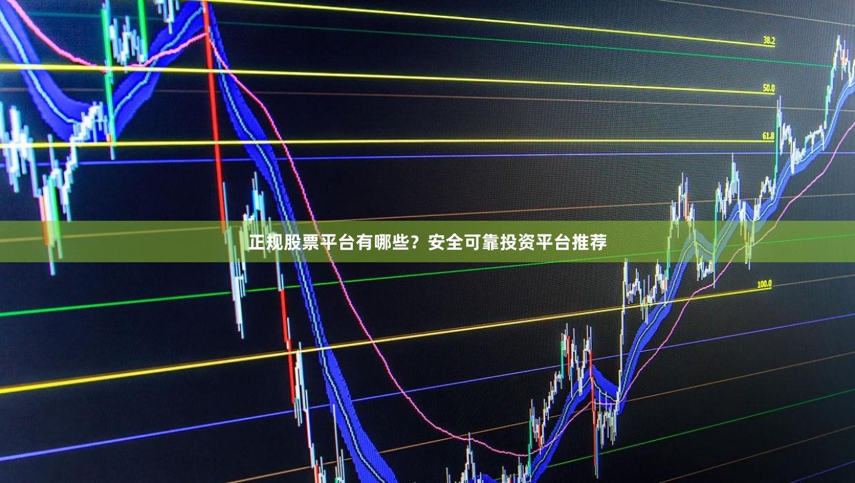 正规股票平台有哪些?安全可靠投资平台推荐