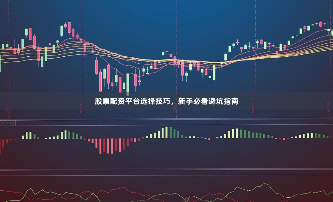 股票配资平台选择技巧，新手必看避坑指南