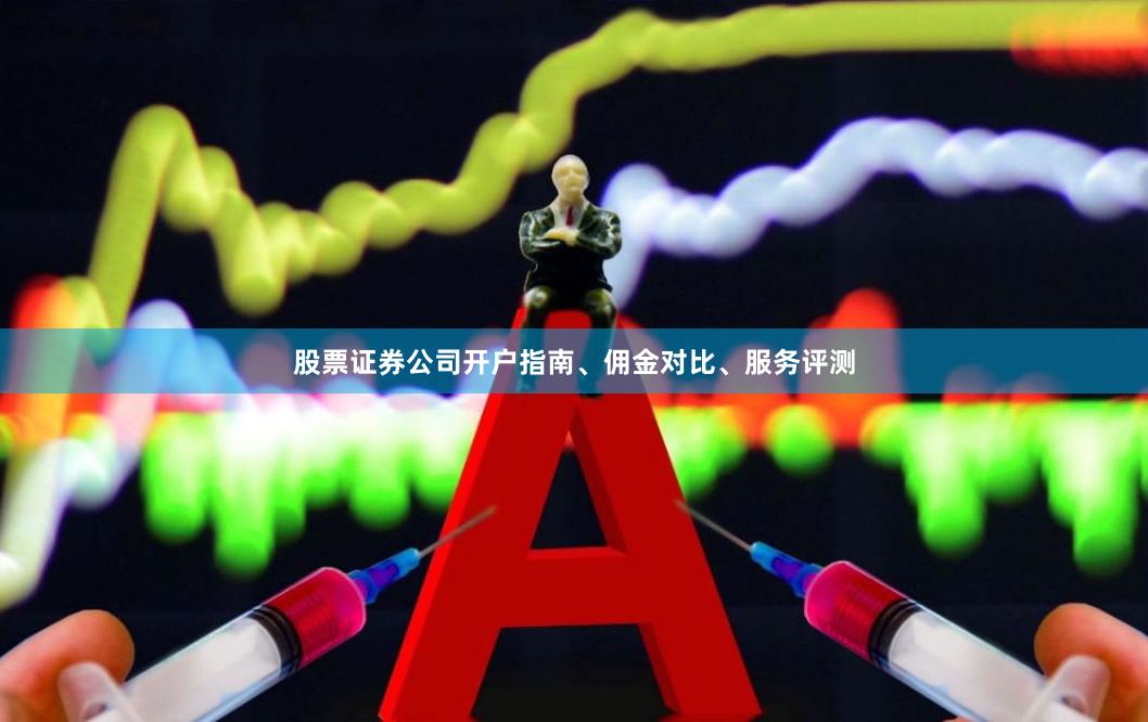 股票证券公司开户指南、佣金对比、服务评测