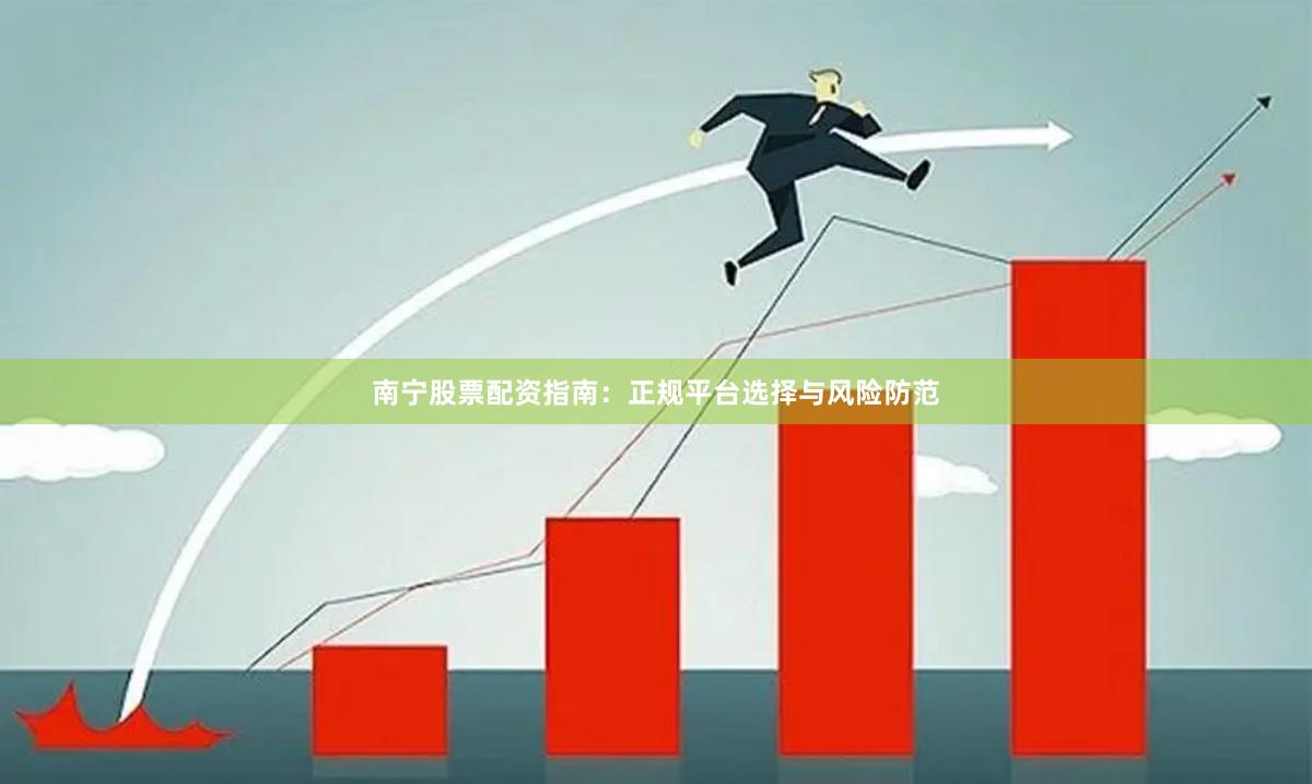 南宁股票配资指南：正规平台选择与风险防范