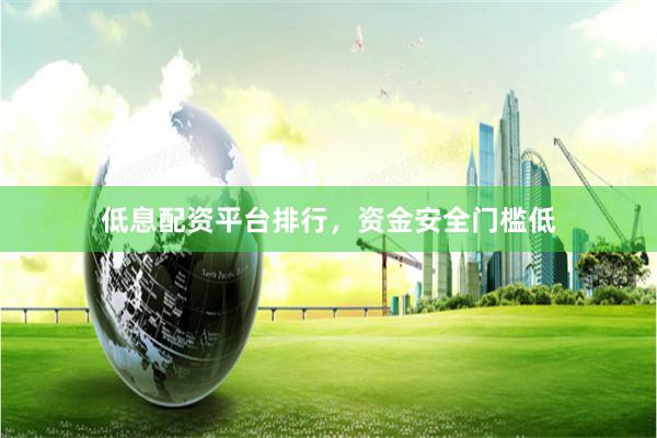 低息配资平台排行，资金安全门槛低