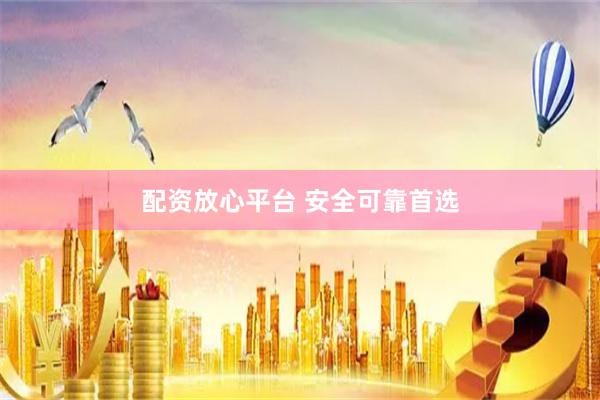 配资放心平台 安全可靠首选