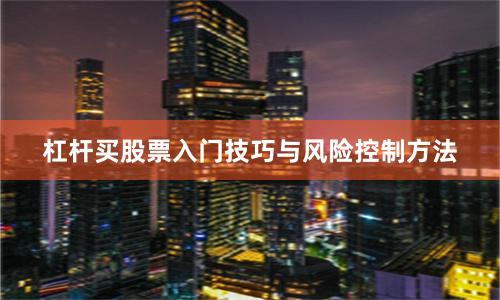 杠杆买股票入门技巧与风险控制方法