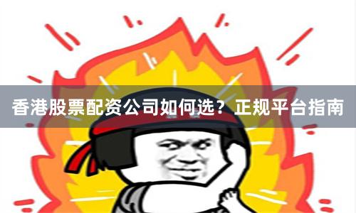 香港股票配资公司如何选？正规平台指南