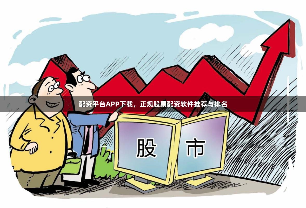 配资平台APP下载，正规股票配资软件推荐与排名