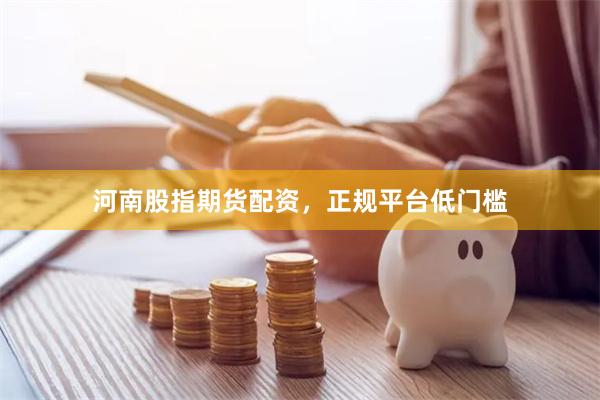 河南股指期货配资，正规平台低门槛