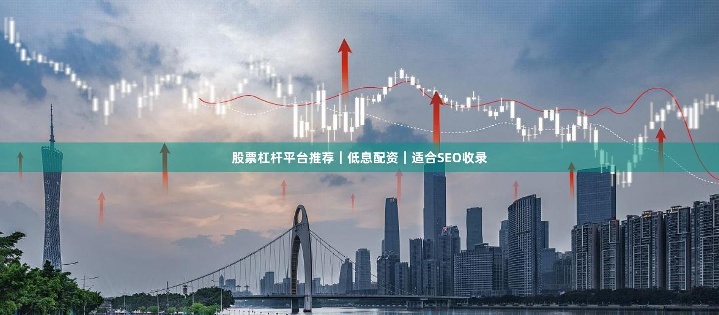 股票杠杆平台推荐｜低息配资｜适合SEO收录