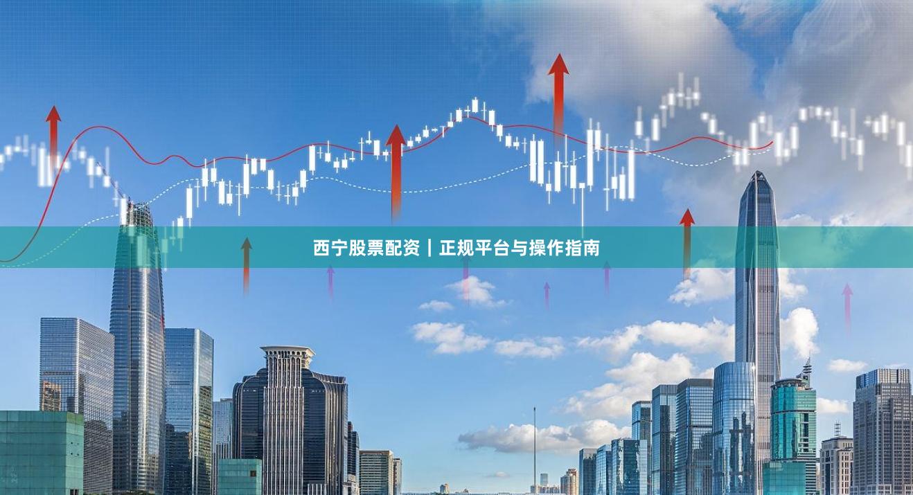 西宁股票配资｜正规平台与操作指南