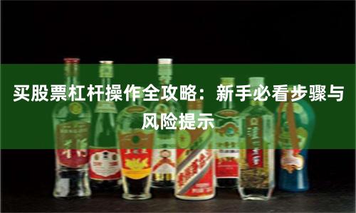 买股票杠杆操作全攻略：新手必看步骤与风险提示