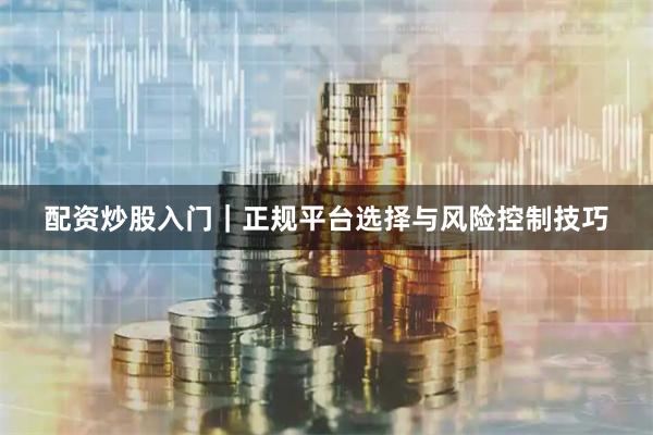 配资炒股入门｜正规平台选择与风险控制技巧
