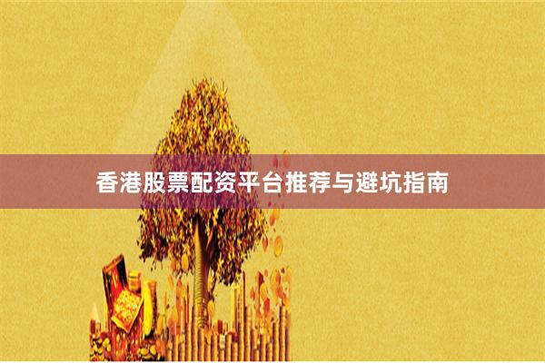 香港股票配资平台推荐与避坑指南
