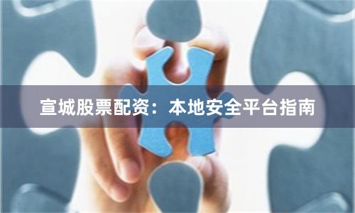 宣城股票配资：本地安全平台指南