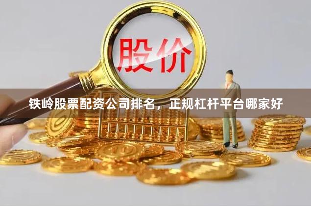 铁岭股票配资公司排名，正规杠杆平台哪家好