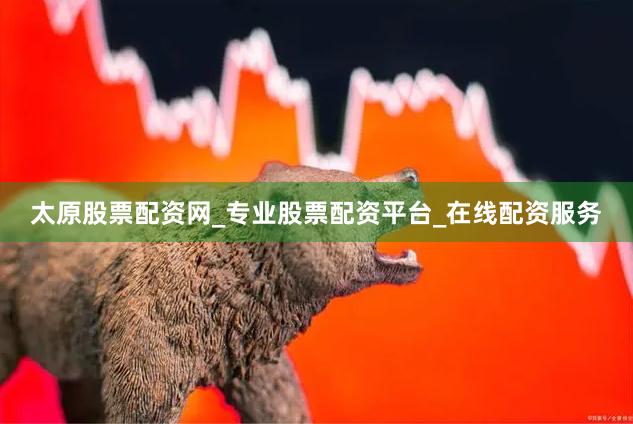 太原股票配资网_专业股票配资平台_在线配资服务