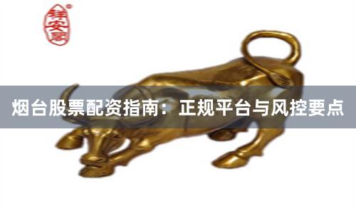 烟台股票配资指南：正规平台与风控要点