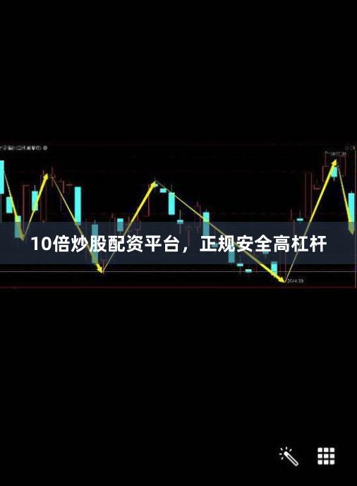 10倍炒股配资平台，正规安全高杠杆