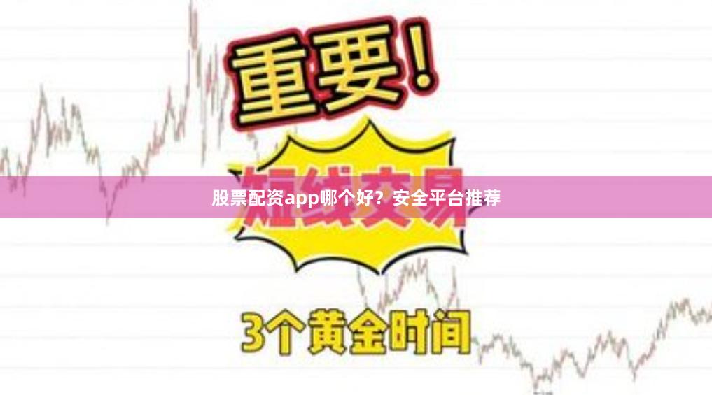 股票配资app哪个好？安全平台推荐