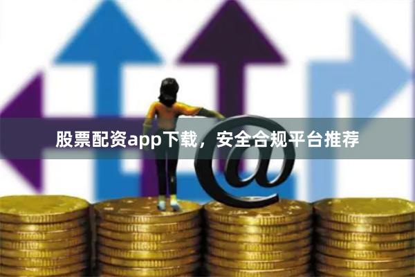 股票配资app下载，安全合规平台推荐