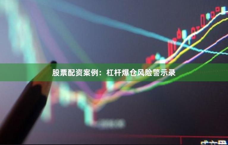 股票配资案例：杠杆爆仓风险警示录