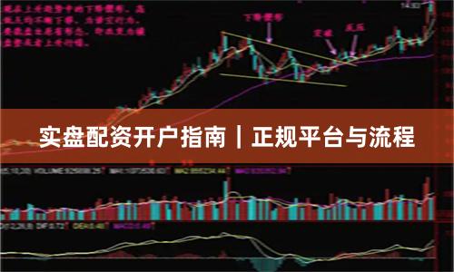实盘配资开户指南|正规平台与流程