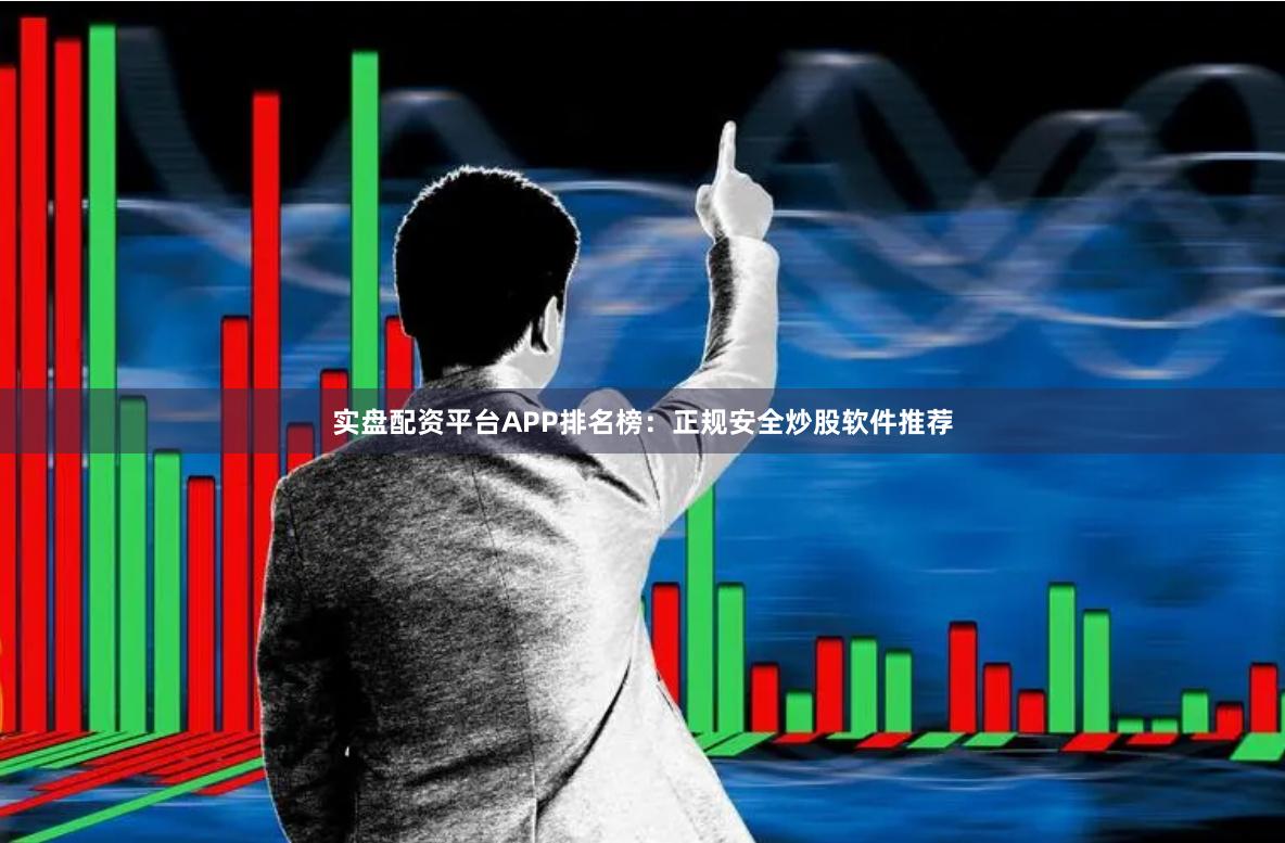 实盘配资平台APP排名榜：正规安全炒股软件推荐