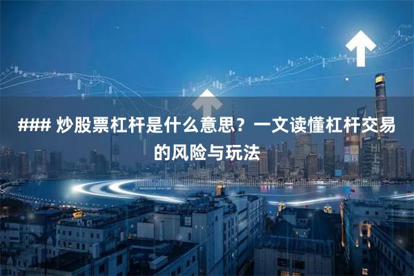 ### 炒股票杠杆是什么意思？一文读懂杠杆交易的风险与玩法