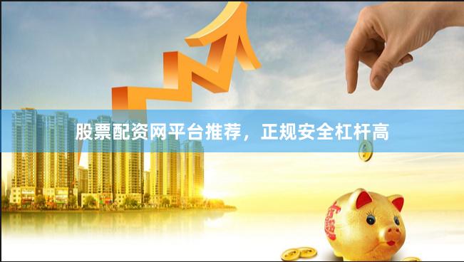 股票配资网平台推荐，正规安全杠杆高