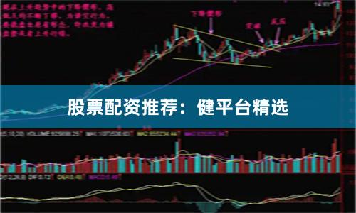 股票配资推荐：健平台精选